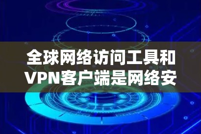 <strong>全球网络</strong>访问工具和VPN客户端是网络安全和旅行中常见的工具，以下是几个常用的合集推荐