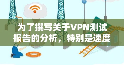 为了撰写关于VPN测试报告的分析，特别是速度、隐私和稳定性，以下是详细的步骤和建议