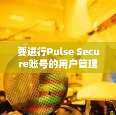 要进行Pulse Secure账号的用户管理,您可以按照以下步骤操作 要进行Pulse Secure账号的用户管理,您可以按照以下步骤操作