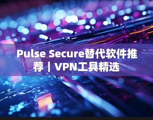 Pulse Secure替代软件推荐|VPN工具精选 Pulse Secure替代软件推荐|VPN工具精选