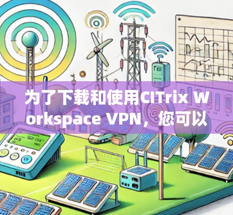 为了下载和使用CITrix Workspace VPN，您可以按照以下步骤进行