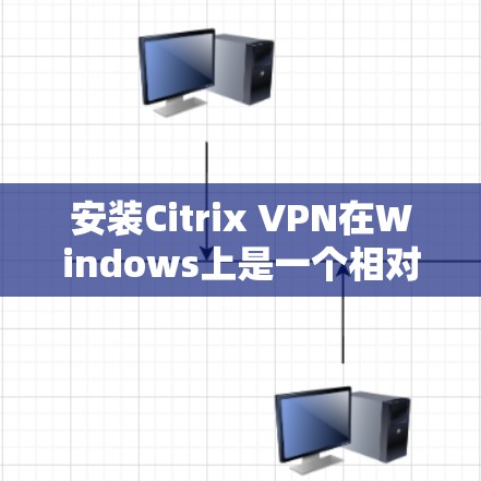 安装Citrix VPN在Windows上是一个相对简单的过程，以下是详细的步骤指南
