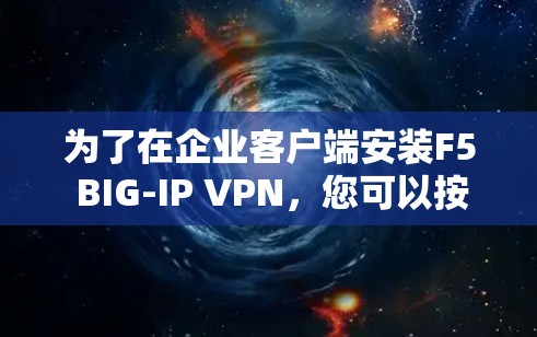 为了在企业客户端安装F5 BIG-IP VPN,您可以按照以下步骤进行操作 为了在企业客户端安装F5 BIG-IP VPN,您可以按照以下步骤进行操作