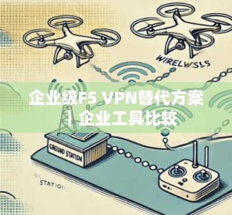 企业级F5 VPN替代方案｜企业工具比较