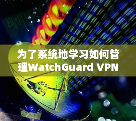 为了系统地学习如何管理WatchGuard VPN 的账号权限,以下是一个详细的步骤指南 为了系统地学习如何管理WatchGuard VPN 的账号权限,以下是一个详细的步骤指南