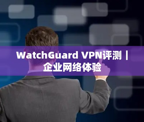 WatchGuard VPN评测|企业网络体验 WatchGuard VPN评测|企业网络体验