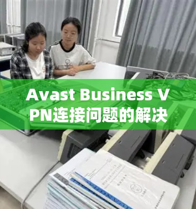 Avast Business VPN连接问题的解决方法通常包括以下步骤