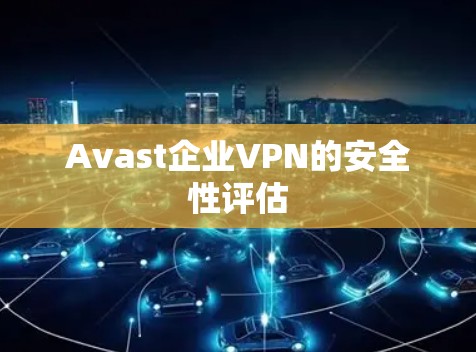 Avast企业VPN的安全性评估 Avast企业VPN的安全性评估