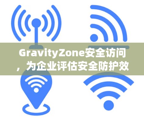 GravityZone安全访问,为企业评估安全防护效果 GravityZone安全访问,为企业评估安全防护效果