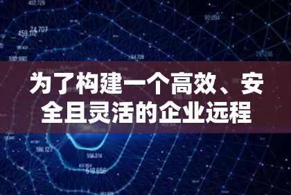 为了构建一个高效、安全且灵活的企业远程办公VPN解决方案，以下是一个详细的步骤指南