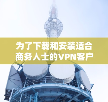为了下载和安装适合商务人士的<strong>VPN客户端</strong>到Windows系统,以下是一步步的建议