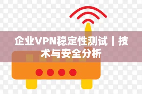 企业VPN稳定性测试|技术与安全分析 企业VPN稳定性测试|技术与安全分析