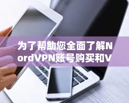 为了帮助您全面了解NordVPN账号购买和VPN服务套餐，以下是一个结构化的总结，涵盖所有关键信息