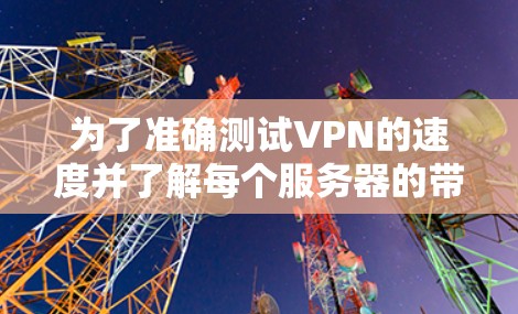 为了准确测试VPN的速度并了解每个服务器的带宽情况，按照以下步骤操作