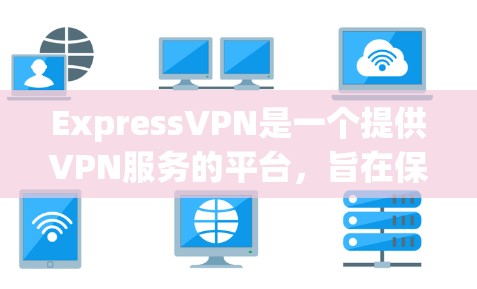 ExpressVPN是一个提供VPN服务的平台,旨在保护用户的信息安全和隐私。以下是关于ExpressVPN的详细信息 ExpressVPN是一个提供VPN服务的平台,旨在保护用户的信息安全和隐私。以下是关于ExpressVPN的详细信息