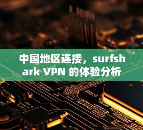 中国地区连接，surfshark VPN 的体验分析