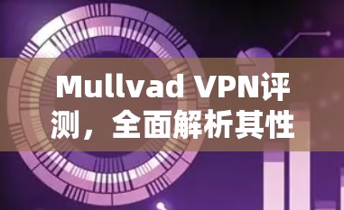 Mullvad VPN评测，全面解析其性能、安全与用户体验