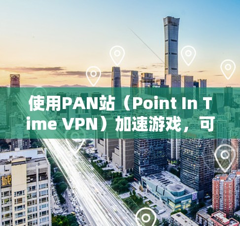 使用PAN站（Point In Time VPN）加速游戏，可以显著提升网络性能。以下是一个清晰的步骤指南