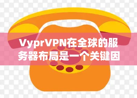 VyprVPN在全球的服务器布局是一个关键因素，影响其网络性能和安全性。以下是对VyprVPN主要服务器的分析