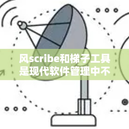 风scribe和梯子工具是现代软件管理中不可或缺的工具,以下是它们的推荐和详细说明 风scribe和梯子工具是现代软件管理中不可或缺的工具,以下是它们的推荐和详细说明