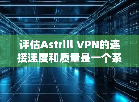 评估Astrill VPN的连接速度和质量是一个系统性的过程，需要全面考虑多个因素。以下是根据上述思考过程总结的最终答案