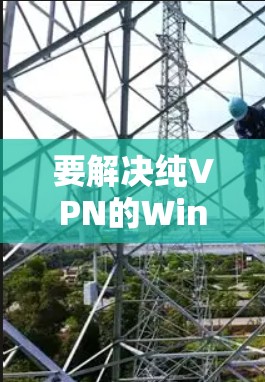 要解决纯VPN的Windows版安装问题,您可以按照以下步骤操作 要解决纯VPN的Windows版安装问题,您可以按照以下步骤操作