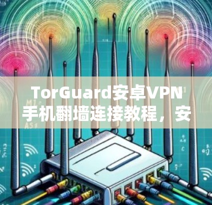 TorGuard安卓VPN手机翻墙连接教程，安全连接，轻松使用