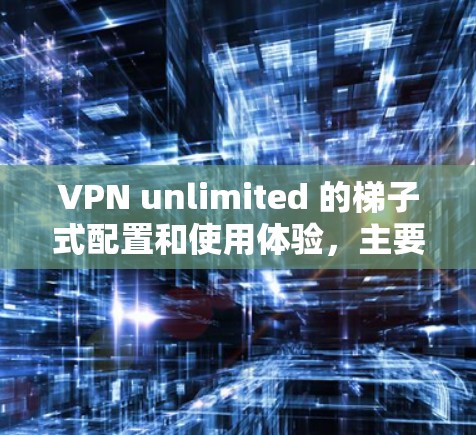 VPN unlimited 的梯子式配置和使用体验，主要取决于你的使用场景和需求。以下是一些关于如何使用VPN unlimited 的简单指南
