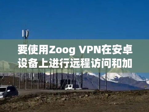 要使用Zoog VPN在安卓设备上进行远程访问和加密通信，可以按照以下步骤操作