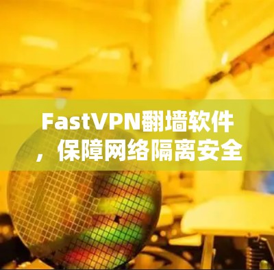 FastVPN翻墙软件,保障网络隔离安全守护你的通信体验 FastVPN翻墙软件,保障网络隔离安全守护你的通信体验