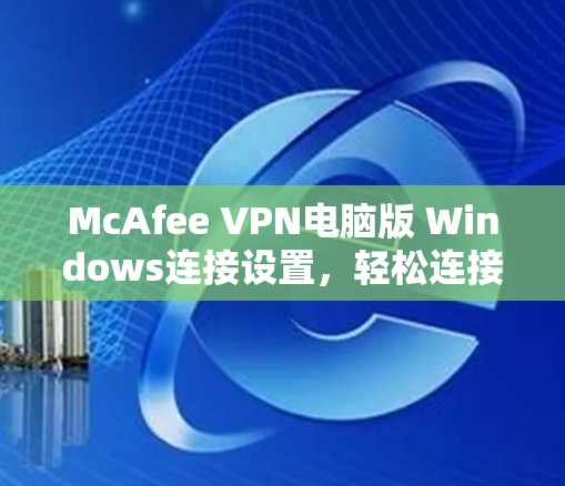 McAfee VPN电脑版 Windows连接设置，轻松连接，安全保护