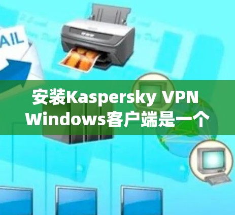 安装Kaspersky VPN Windows客户端是一个专业的工具，帮助用户实现远程访问和数据保护。以下是详细的安装步骤和注意事项