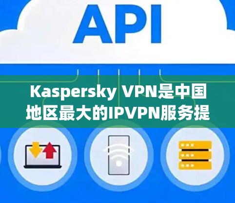 Kaspersky VPN是中国地区最大的IPVPN服务提供商之一，提供了一种安全、便捷的VPN体验，支持多种网络和设备。以下是关于Kaspersky VPN在中国连接体验的详细分析
