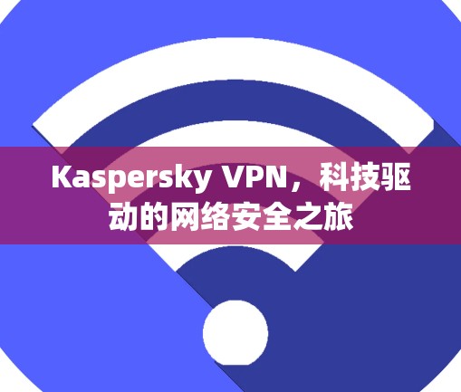 Kaspersky VPN，科技驱动的网络安全之旅