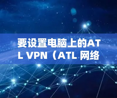要设置电脑上的ATL VPN(ATL 网络服务)以下是详细的步骤,适用于 Windows 环境 要设置电脑上的ATL VPN(ATL 网络服务)以下是详细的步骤,适用于 Windows 环境