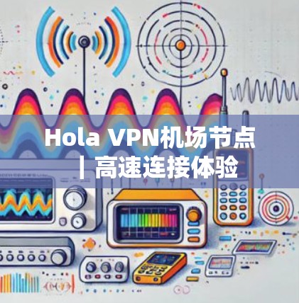 Hola VPN机场节点｜高速连接体验