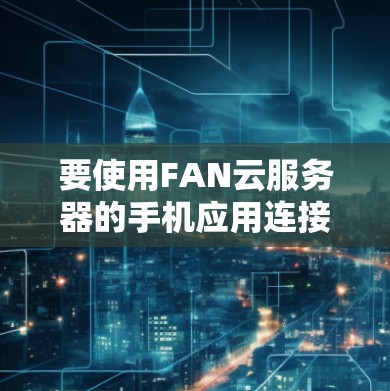 要使用FAN云服务器的手机应用连接端到端（端到端）VPN服务，您可以按照以下步骤操作
