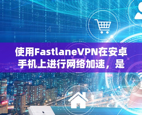 使用FastlaneVPN在安卓手机上进行<strong>网络加速</strong>，是一个非常方便且安全的解决方案。以下是一个详细的教程，帮助您顺利安装和使用FastlaneVPN