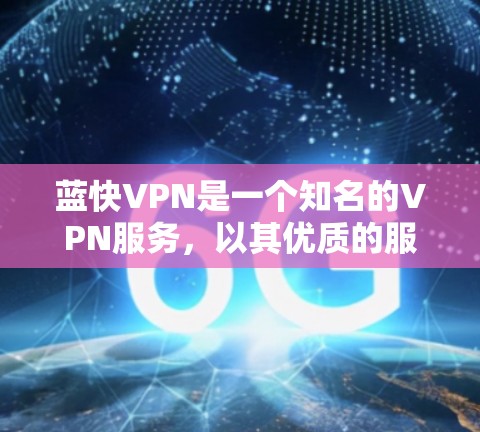 蓝快VPN是一个知名的VPN服务，以其优质的服务和可靠的安全性著称。以下是对蓝快VPN科学上网体验的全面分析