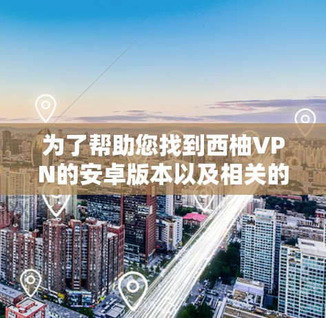 为了帮助您找到西柚VPN的安卓版本以及相关的手机VPN教程,以下是详细的步骤和资源建议 为了帮助您找到西柚VPN的安卓版本以及相关的手机VPN教程,以下是详细的步骤和资源建议