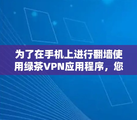 为了在手机上进行翻墙使用绿茶VPN应用程序，您可以按照以下步骤操作