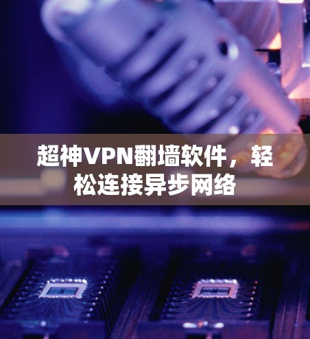 超神VPN翻墙软件,轻松连接异步网络 超神VPN翻墙软件,轻松连接异步网络