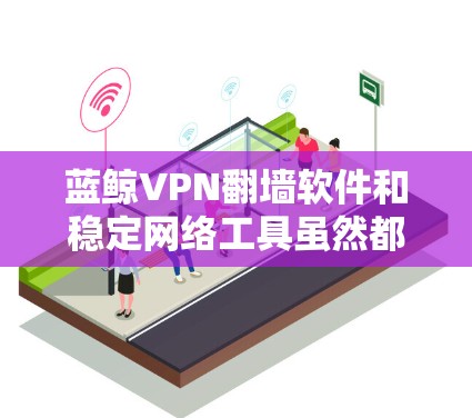 蓝鲸VPN翻墙软件和稳定网络工具虽然都属于网络管理工具，但它们各自在不同领域发挥作用，无直接联系。以下是详细的分步解释