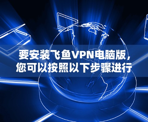 要安装飞鱼VPN电脑版，您可以按照以下步骤进行