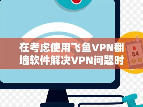 在考虑使用飞鱼VPN翻墙软件解决VPN问题时，以下是一些关键点和建议