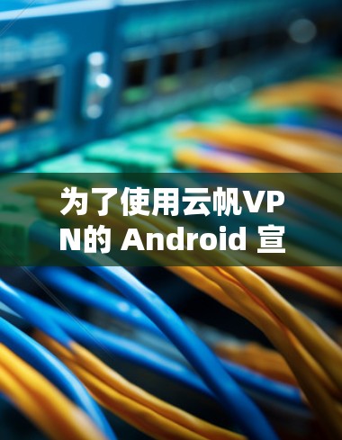 为了使用云帆VPN的 Android 宣本版来翻墙，您可以按照以下步骤进行操作