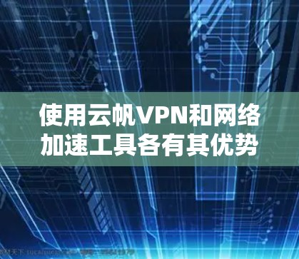 使用云帆VPN和<strong>网络加速</strong>工具各有其优势和适用场景，以下是对这两个工具的详细分析和推荐