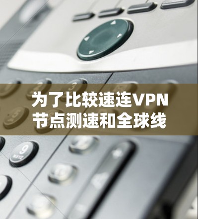 为了比较速连VPN节点测速和全球线路测试，以下是详细的分析和总结