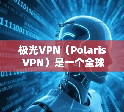 极光VPN（Polaris VPN）是一个全球领先的端到端加密VPN服务，提供多种端到端加密方式，包括V2、V3、V4等版本。以下是极光VPN最新版（版本5.4）客户端的下载链接和一些下载渠道说明