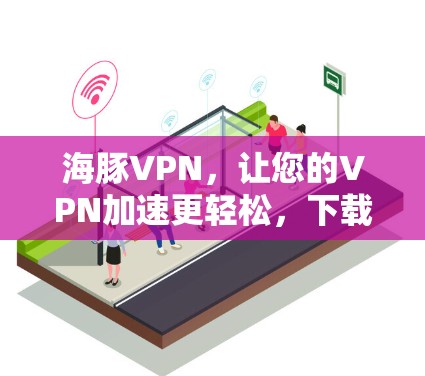 海豚VPN，让您的VPN加速更轻松，下载无忧